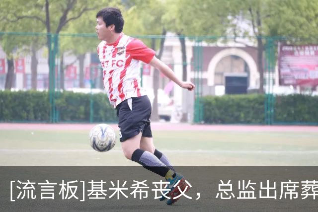 [流言板]基米希丧父，总监出席葬礼；拜仁内部深受一系列事件震动